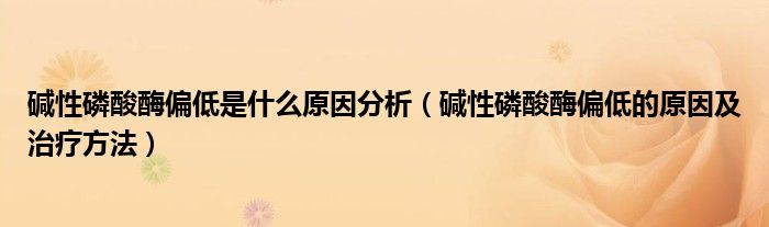堿性磷酸酶偏低是什么原因分析（堿性磷酸酶偏低的原因及治療方法）