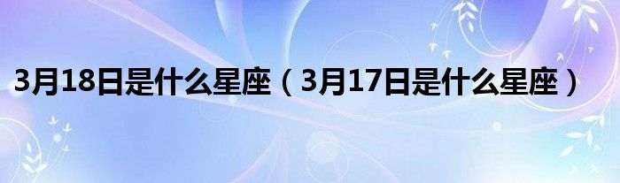 3月18日是什么星座（3月17日是什么星座）