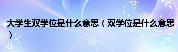 大學(xué)生雙學(xué)位是什么意思（雙學(xué)位是什么意思）