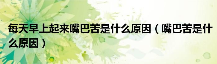 每天早上起來嘴巴苦是什么原因（嘴巴苦是什么原因）
