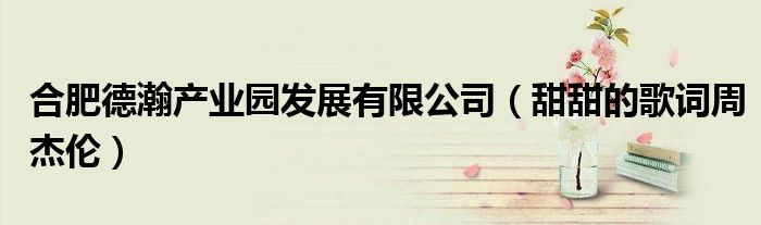 合肥德瀚產(chǎn)業(yè)園發(fā)展有限公司（甜甜的歌詞周杰倫）