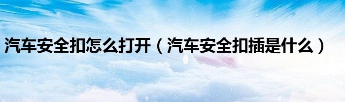 汽車安全扣怎么打開（汽車安全扣插是什么）