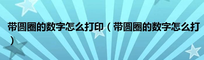 帶圓圈的數(shù)字怎么打?。◣A圈的數(shù)字怎么打）