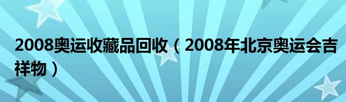 2008奧運(yùn)收藏品回收（2008年北京奧運(yùn)會(huì)吉祥物）