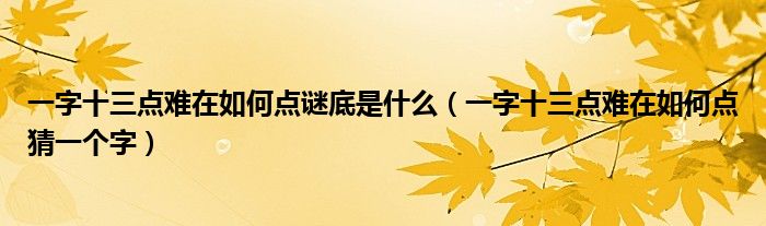 一字十三點(diǎn)難在如何點(diǎn)謎底是什么（一字十三點(diǎn)難在如何點(diǎn)猜一個(gè)字）
