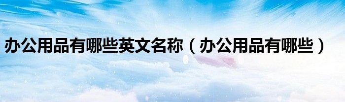 辦公用品有哪些英文名稱（辦公用品有哪些）