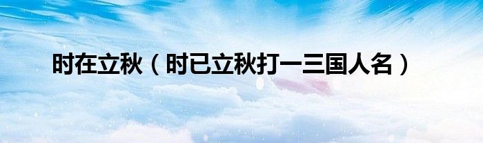 時(shí)在立秋（時(shí)已立秋打一三國人名）