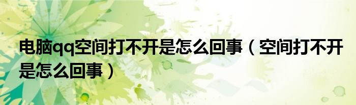 電腦qq空間打不開是怎么回事（空間打不開是怎么回事）