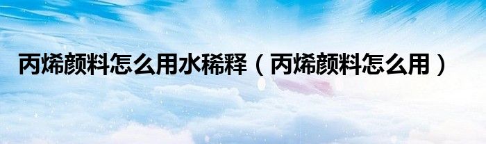 丙烯顏料怎么用水稀釋（丙烯顏料怎么用）