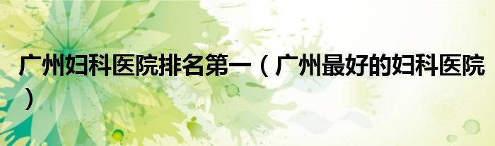 廣州婦科醫(yī)院排名第一（廣州最好的婦科醫(yī)院）
