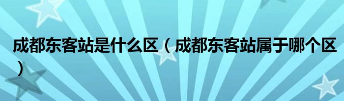 成都東客站是什么區(qū)（成都東客站屬于哪個區(qū)）