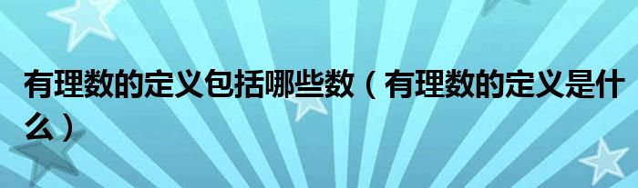 有理數(shù)的定義包括哪些數(shù)（有理數(shù)的定義是什么）