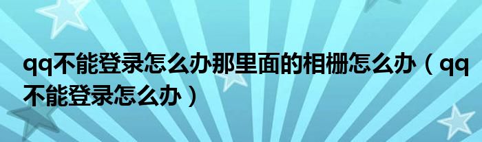 qq不能登錄怎么辦那里面的相柵怎么辦（qq不能登錄怎么辦）