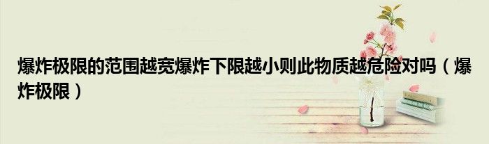 爆炸極限的范圍越寬爆炸下限越小則此物質(zhì)越危險對嗎（爆炸極限）