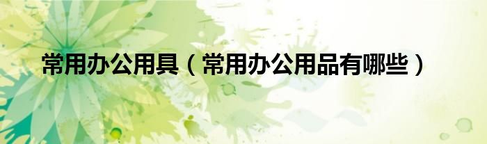 常用辦公用具（常用辦公用品有哪些）