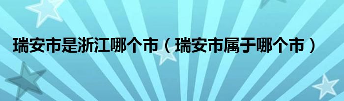 瑞安市是浙江哪個(gè)市（瑞安市屬于哪個(gè)市）