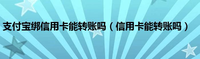 支付寶綁信用卡能轉賬嗎（信用卡能轉賬嗎）
