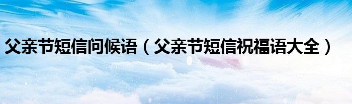 父親節(jié)短信問候語（父親節(jié)短信祝福語大全）