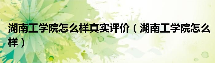 湖南工學(xué)院怎么樣真實(shí)評(píng)價(jià)（湖南工學(xué)院怎么樣）