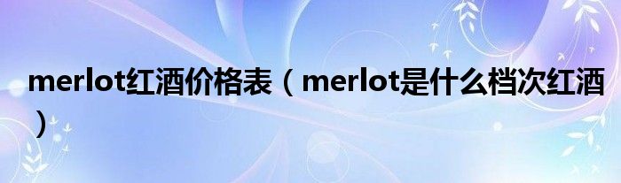 merlot紅酒價格表（merlot是什么檔次紅酒）