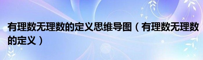 有理數(shù)無(wú)理數(shù)的定義思維導(dǎo)圖（有理數(shù)無(wú)理數(shù)的定義）