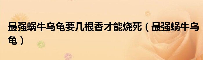 最強蝸牛烏龜要幾根香才能燒死（最強蝸牛烏龜）