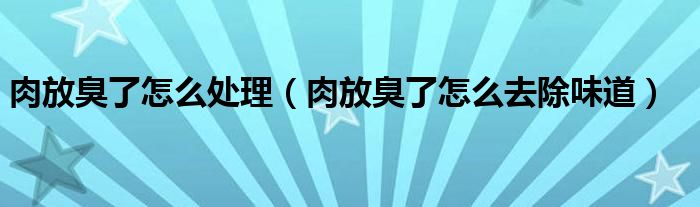肉放臭了怎么處理（肉放臭了怎么去除味道）