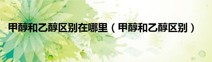 甲醇和乙醇區(qū)別在哪里（甲醇和乙醇區(qū)別）