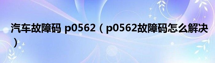 汽車故障碼 p0562（p0562故障碼怎么解決）