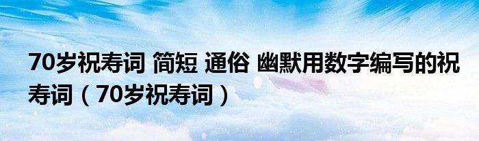 70歲祝壽詞 簡(jiǎn)短 通俗 幽默用數(shù)字編寫的祝壽詞（70歲祝壽詞）