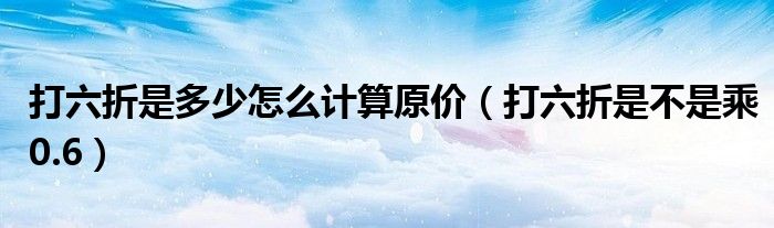 打六折是多少怎么計(jì)算原價(jià)（打六折是不是乘0.6）