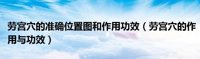 勞宮穴的準確位置圖和作用功效（勞宮穴的作用與功效）