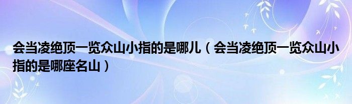 會(huì)當(dāng)凌絕頂一覽眾山小指的是哪兒（會(huì)當(dāng)凌絕頂一覽眾山小指的是哪座名山）