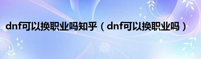 dnf可以換職業(yè)嗎知乎（dnf可以換職業(yè)嗎）