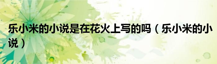 樂小米的小說是在花火上寫的嗎（樂小米的小說）