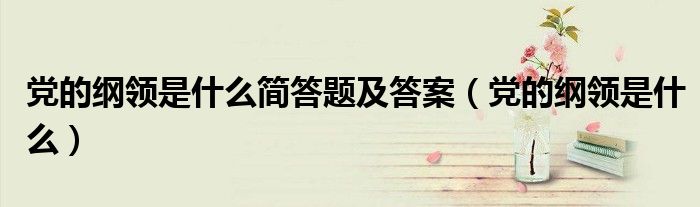 黨的綱領(lǐng)是什么簡答題及答案（黨的綱領(lǐng)是什么）
