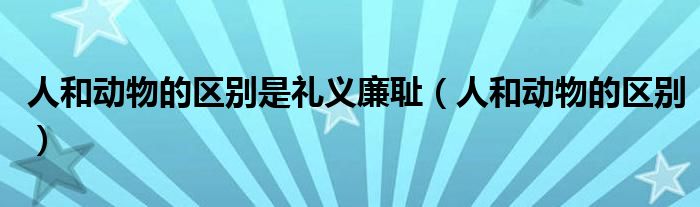 人和動(dòng)物的區(qū)別是禮義廉恥（人和動(dòng)物的區(qū)別）