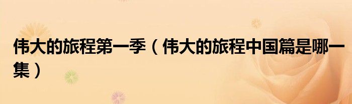 偉大的旅程第一季（偉大的旅程中國篇是哪一集）