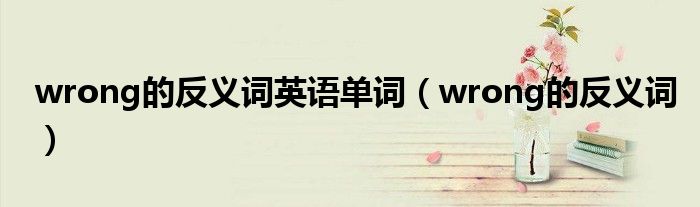 wrong的反義詞英語單詞（wrong的反義詞）