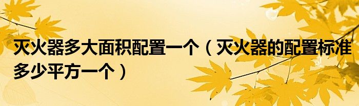 滅火器多大面積配置一個（滅火器的配置標準多少平方一個）