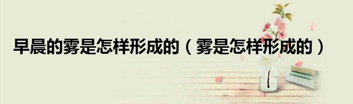 早晨的霧是怎樣形成的（霧是怎樣形成的）