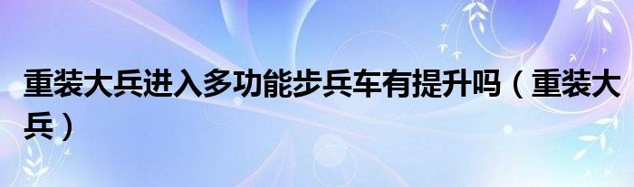 重裝大兵進入多功能步兵車有提升嗎（重裝大兵）