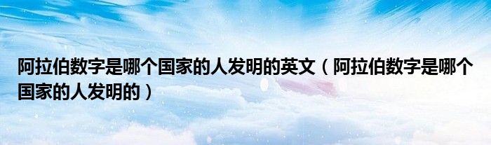 阿拉伯?dāng)?shù)字是哪個(gè)國(guó)家的人發(fā)明的英文（阿拉伯?dāng)?shù)字是哪個(gè)國(guó)家的人發(fā)明的）