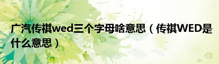 廣汽傳祺wed三個字母啥意思（傳祺WED是什么意思）
