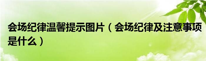 會場紀律溫馨提示圖片（會場紀律及注意事項是什么）