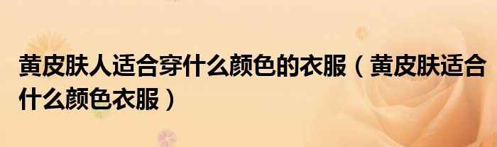 黃皮膚人適合穿什么顏色的衣服（黃皮膚適合什么顏色衣服）