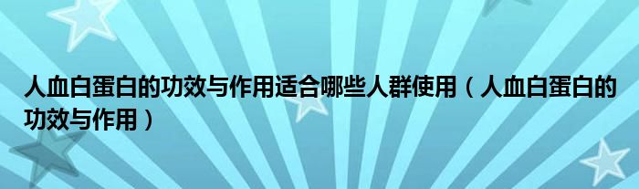 人血白蛋白的功效與作用適合哪些人群使用（人血白蛋白的功效與作用）