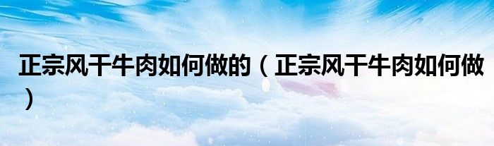 正宗風(fēng)干牛肉如何做的（正宗風(fēng)干牛肉如何做）