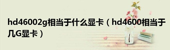 hd46002g相當(dāng)于什么顯卡（hd4600相當(dāng)于幾G顯卡）