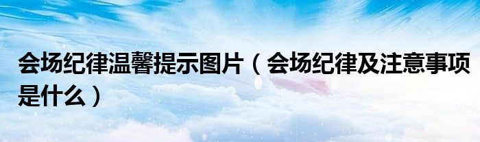 會(huì)場(chǎng)紀(jì)律溫馨提示圖片（會(huì)場(chǎng)紀(jì)律及注意事項(xiàng)是什么）